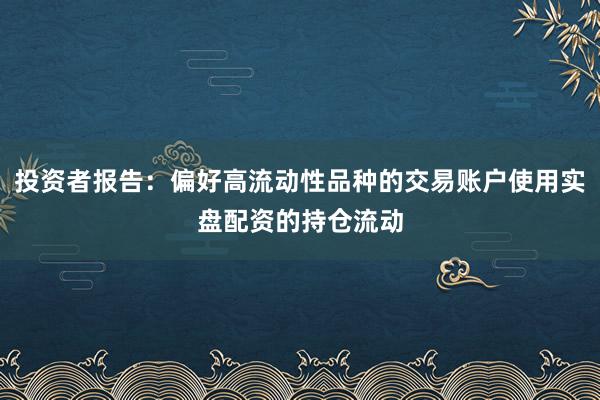 投资者报告:偏好高流动性品种的交易账户使用实盘配资的持仓流动