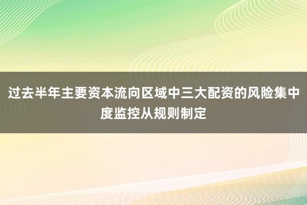 过去半年主要资本流向区域中三大配资的风险集中度监控从规则制定