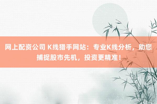 网上配资公司 K线猎手网站:专业K线分析,助您捕捉股市先机,投资更精准!