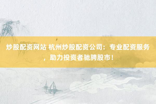 炒股配资网站 杭州炒股配资公司:专业配资服务,助力投资者驰骋股市!