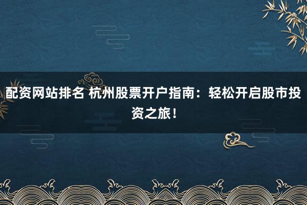 配资网站排名 杭州股票开户指南:轻松开启股市投资之旅!