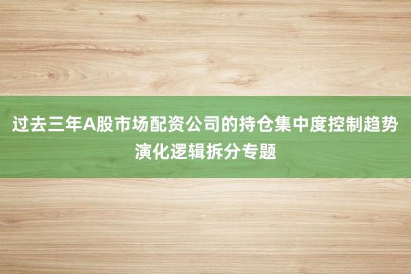 过去三年A股市场配资公司的持仓集中度控制趋势演化逻辑拆分专题