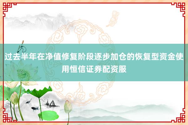 过去半年在净值修复阶段逐步加仓的恢复型资金使用恒信证券配资服