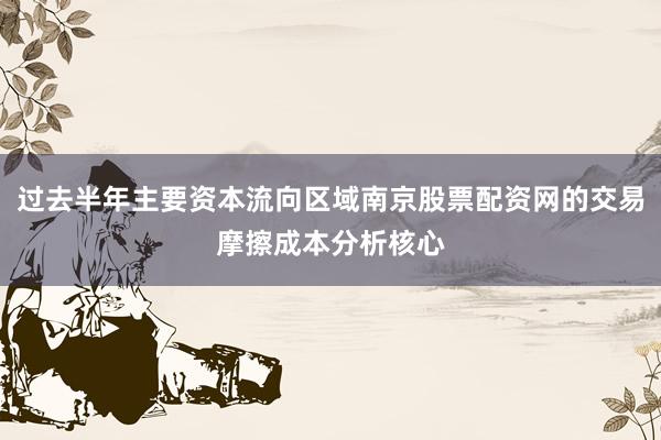 过去半年主要资本流向区域南京股票配资网的交易摩擦成本分析核心