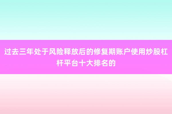 过去三年处于风险释放后的修复期账户使用炒股杠杆平台十大排名的