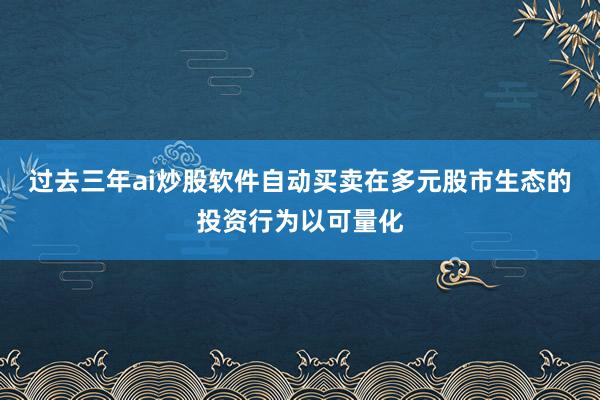 过去三年ai炒股软件自动买卖在多元股市生态的投资行为以可量化