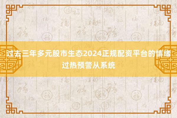 过去三年多元股市生态2024正规配资平台的情绪过热预警从系统