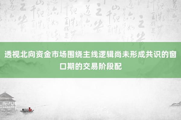 透视北向资金市场围绕主线逻辑尚未形成共识的窗口期的交易阶段配