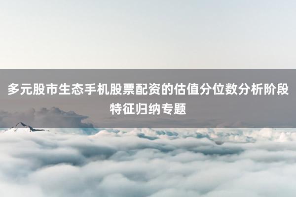 多元股市生态手机股票配资的估值分位数分析阶段特征归纳专题