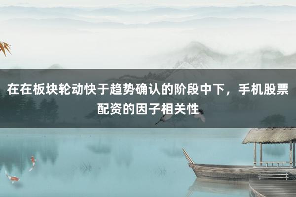 在在板块轮动快于趋势确认的阶段中下，手机股票配资的因子相关性