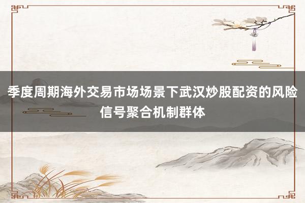 季度周期海外交易市场场景下武汉炒股配资的风险信号聚合机制群体