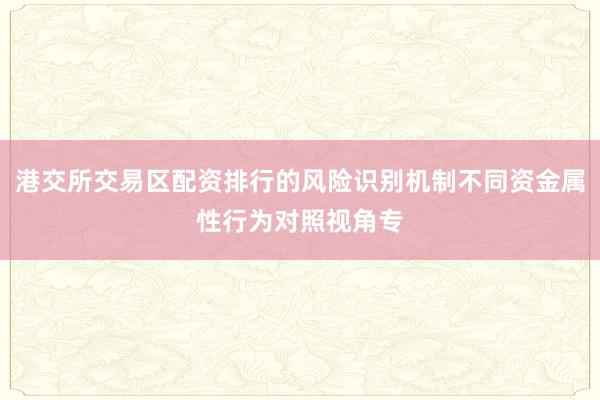 港交所交易区配资排行的风险识别机制不同资金属性行为对照视角专