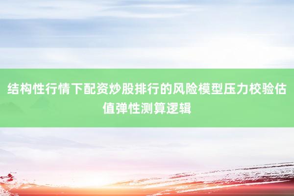 结构性行情下配资炒股排行的风险模型压力校验估值弹性测算逻辑