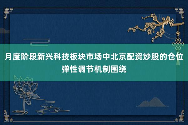 月度阶段新兴科技板块市场中北京配资炒股的仓位弹性调节机制围绕