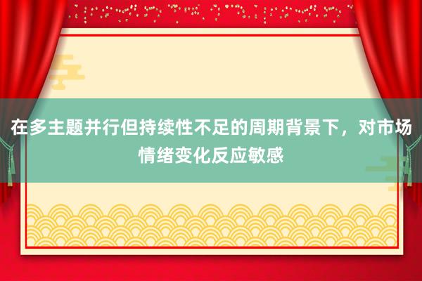 在多主题并行但持续性不足的周期背景下，对市场情绪变化反应敏感