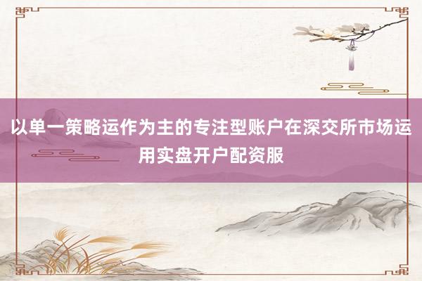 以单一策略运作为主的专注型账户在深交所市场运用实盘开户配资服