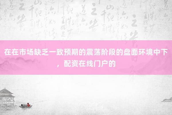 在在市场缺乏一致预期的震荡阶段的盘面环境中下，配资在线门户的