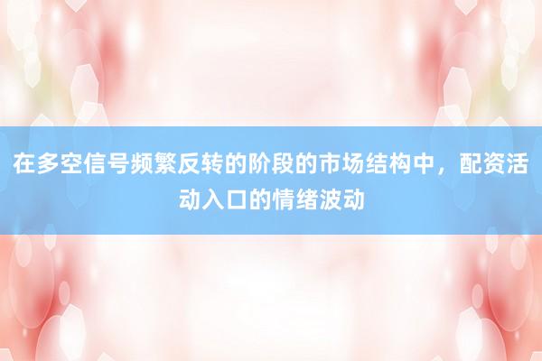在多空信号频繁反转的阶段的市场结构中，配资活动入口的情绪波动