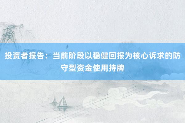 投资者报告：当前阶段以稳健回报为核心诉求的防守型资金使用持牌