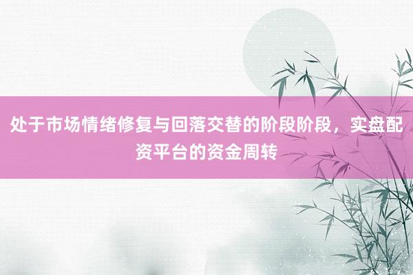 处于市场情绪修复与回落交替的阶段阶段，实盘配资平台的资金周转
