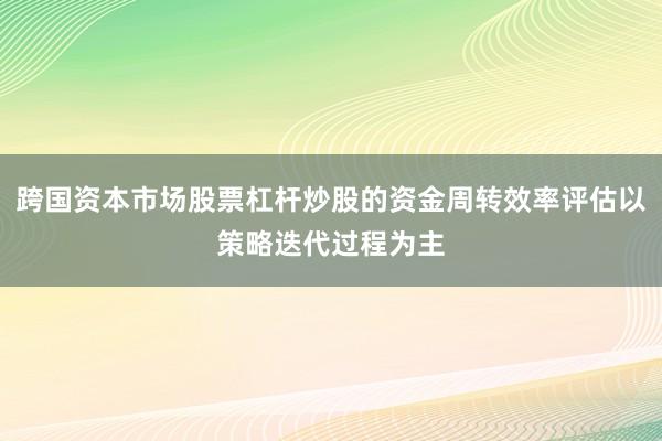 跨国资本市场股票杠杆炒股的资金周转效率评估以策略迭代过程为主