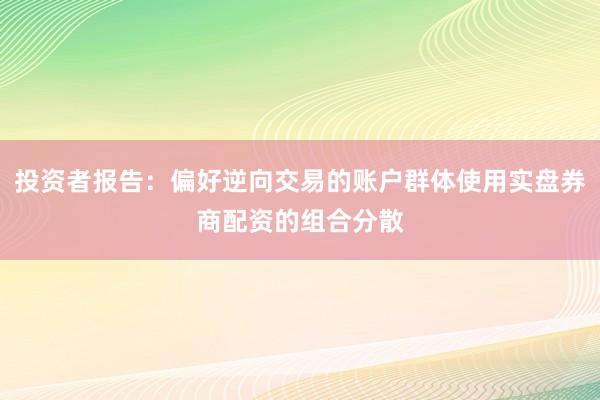 投资者报告：偏好逆向交易的账户群体使用实盘券商配资的组合分散