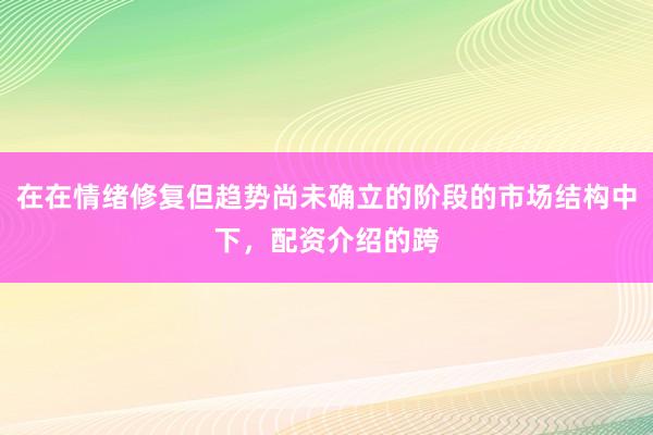 在在情绪修复但趋势尚未确立的阶段的市场结构中下，配资介绍的跨