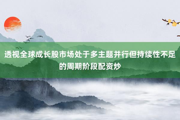 透视全球成长股市场处于多主题并行但持续性不足的周期阶段配资炒