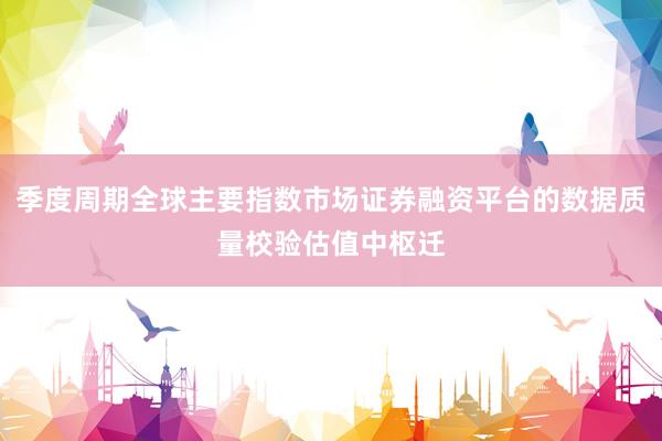 季度周期全球主要指数市场证券融资平台的数据质量校验估值中枢迁
