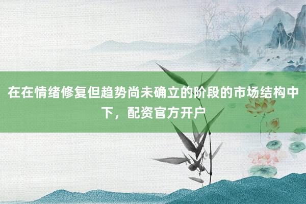 在在情绪修复但趋势尚未确立的阶段的市场结构中下，配资官方开户