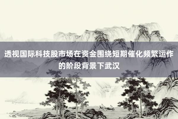 透视国际科技股市场在资金围绕短期催化频繁运作的阶段背景下武汉