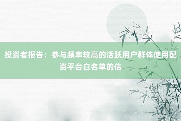 投资者报告：参与频率较高的活跃用户群体使用配资平台白名单的估