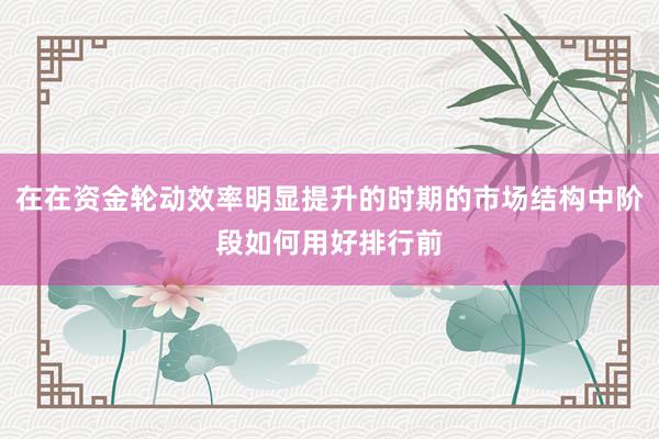 在在资金轮动效率明显提升的时期的市场结构中阶段如何用好排行前