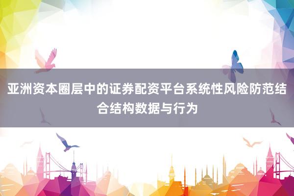 亚洲资本圈层中的证券配资平台系统性风险防范结合结构数据与行为