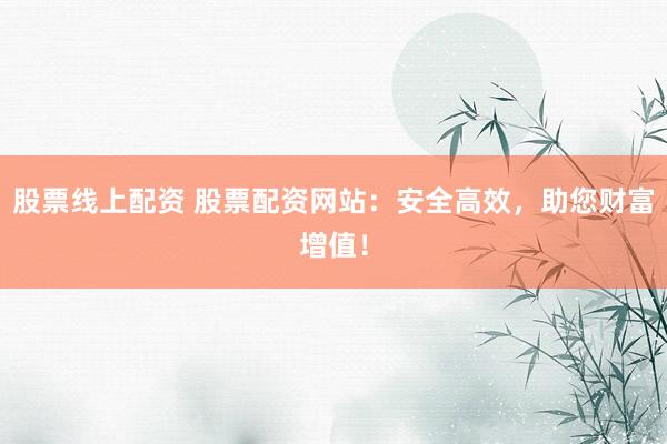 股票线上配资 股票配资网站：安全高效，助您财富增值！