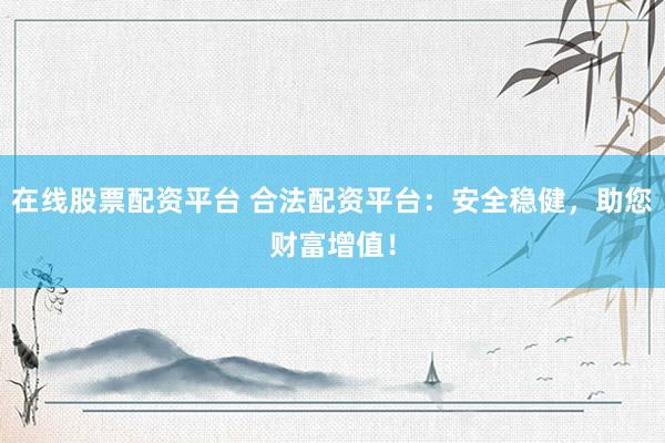 在线股票配资平台 合法配资平台：安全稳健，助您财富增值！