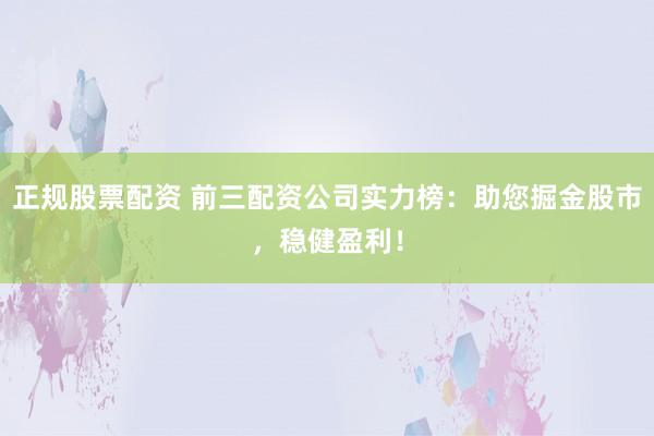 正规股票配资 前三配资公司实力榜：助您掘金股市，稳健盈利！