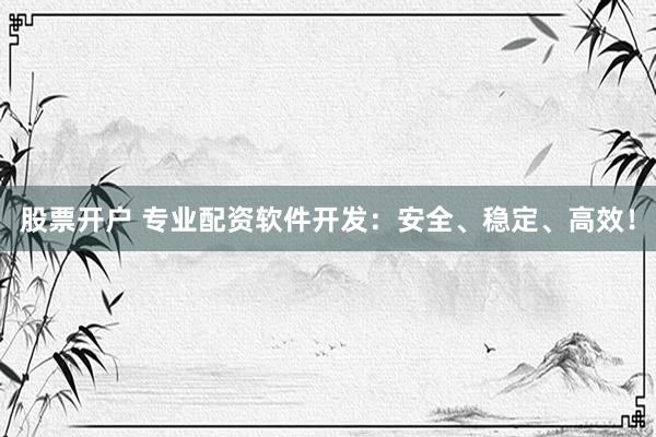 股票开户 专业配资软件开发：安全、稳定、高效！