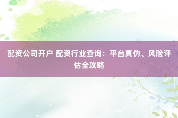 配资公司开户 配资行业查询：平台真伪、风险评估全攻略
