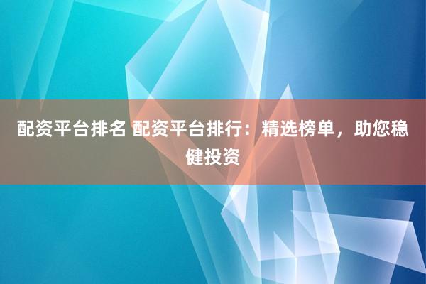 配资平台排名 配资平台排行：精选榜单，助您稳健投资