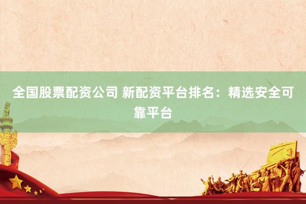 全国股票配资公司 新配资平台排名：精选安全可靠平台