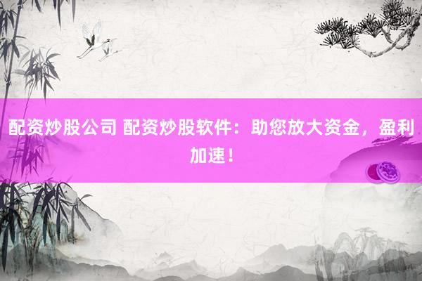 配资炒股公司 配资炒股软件：助您放大资金，盈利加速！