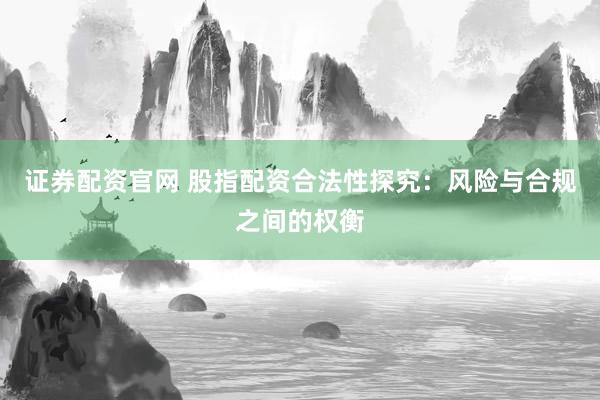 证券配资官网 股指配资合法性探究：风险与合规之间的权衡