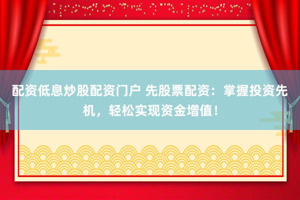 配资低息炒股配资门户 先股票配资：掌握投资先机，轻松实现资金增值！