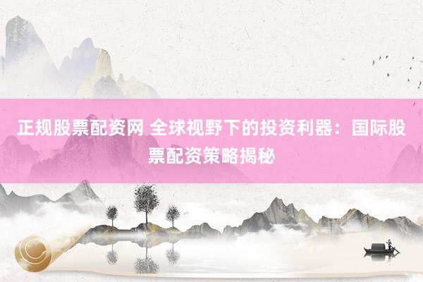 正规股票配资网 全球视野下的投资利器：国际股票配资策略揭秘