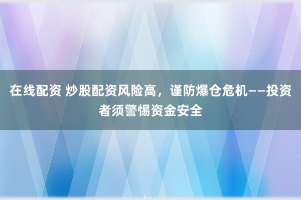 在线配资 炒股配资风险高，谨防爆仓危机——投资者须警惕资金安全