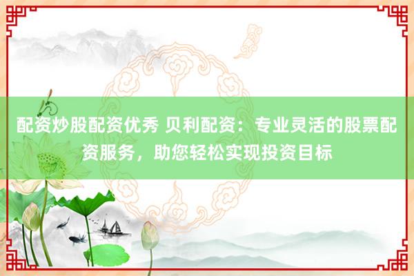 配资炒股配资优秀 贝利配资：专业灵活的股票配资服务，助您轻松实现投资目标
