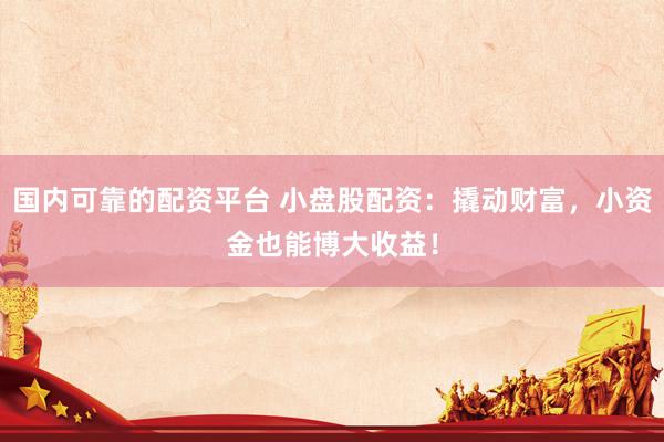 国内可靠的配资平台 小盘股配资：撬动财富，小资金也能博大收益！