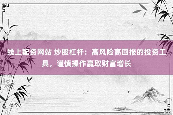 线上配资网站 炒股杠杆：高风险高回报的投资工具，谨慎操作赢取财富增长