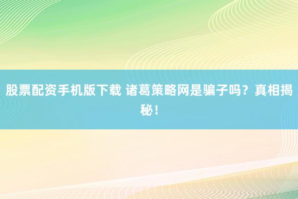 股票配资手机版下载 诸葛策略网是骗子吗？真相揭秘！